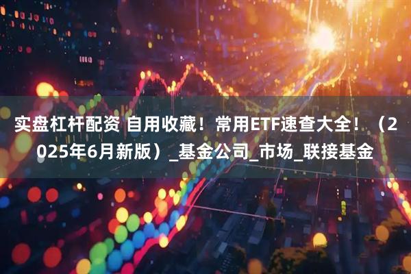 实盘杠杆配资 自用收藏！常用ETF速查大全！（2025年6月新版）_基金公司_市场_联接基金