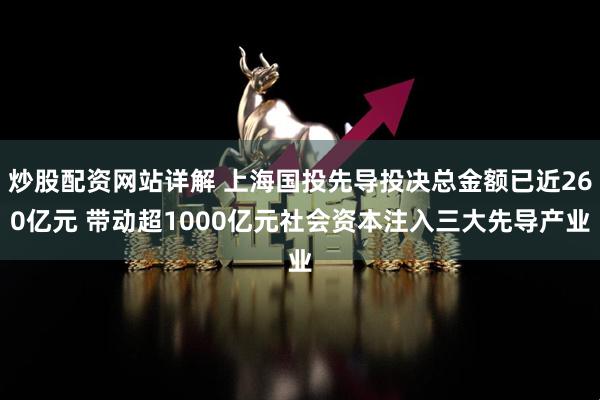 炒股配资网站详解 上海国投先导投决总金额已近260亿元 带动超1000亿元社会资本注入三大先导产业