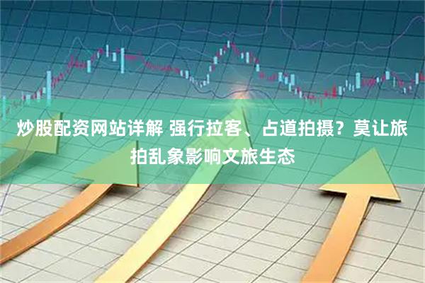 炒股配资网站详解 强行拉客、占道拍摄？莫让旅拍乱象影响文旅生态