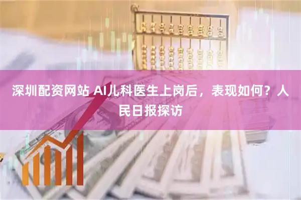 深圳配资网站 AI儿科医生上岗后，表现如何？人民日报探访