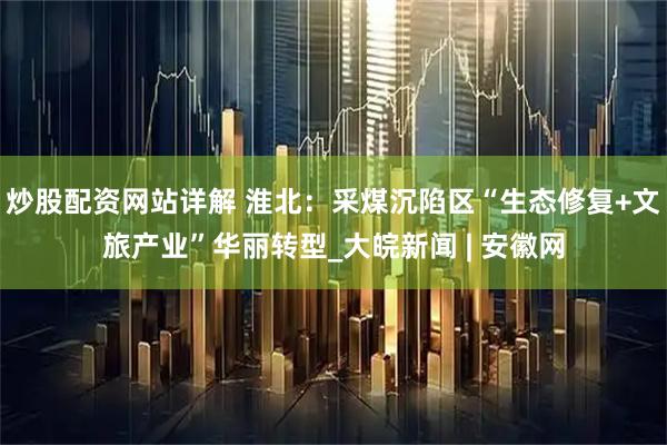 炒股配资网站详解 淮北：采煤沉陷区“生态修复+文旅产业”华丽转型_大皖新闻 | 安徽网