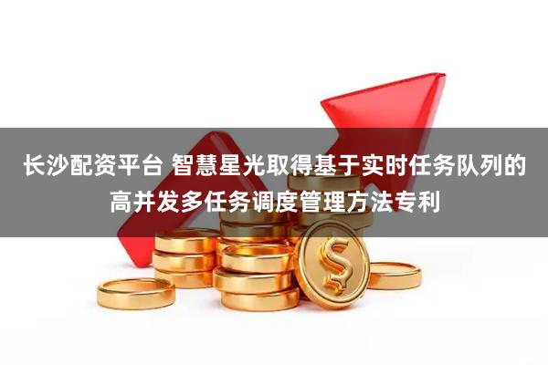 长沙配资平台 智慧星光取得基于实时任务队列的高并发多任务调度管理方法专利
