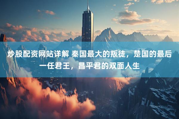 炒股配资网站详解 秦国最大的叛徒，楚国的最后一任君王，昌平君的双面人生